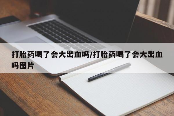 流产药私人联系方式微信打胎药喝了会大出血吗/打胎药喝了会大出血吗图片