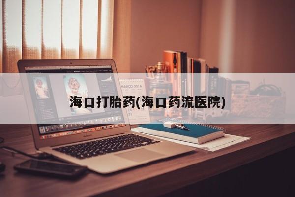 流产药私人联系方式微信海口打胎药(海口药流医院)