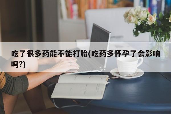 流产药私人联系方式微信吃了很多药能不能打胎(吃药多怀孕了会影响吗?)