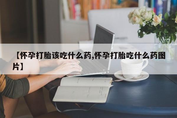 流产药私人联系方式微信【怀孕打胎该吃什么药,怀孕打胎吃什么药图片】