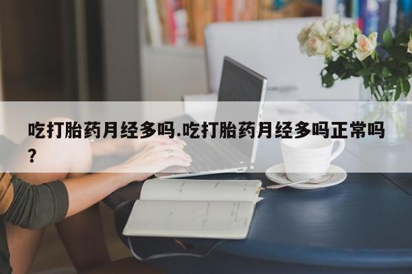 流产药私人联系方式微信吃打胎药月经多吗.吃打胎药月经多吗正常吗？