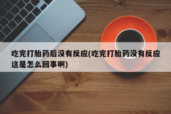 流产药私人联系方式微信吃完打胎药后没有反应(吃完打胎药没有反应这是怎么回事啊)