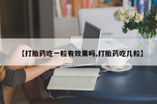 流产药私人联系方式微信【打胎药吃一粒有效果吗,打胎药吃几粒】