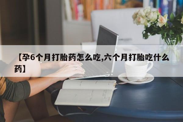 流产药私人联系方式微信【孕6个月打胎药怎么吃,六个月打胎吃什么药】
