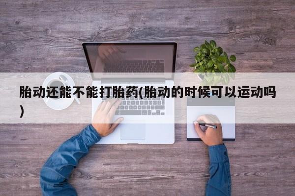 流产药私人联系方式微信胎动还能不能打胎药(胎动的时候可以运动吗)
