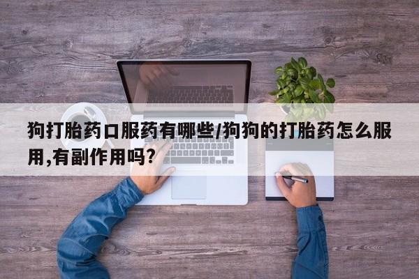 流产药私人联系方式微信狗打胎药口服药有哪些/狗狗的打胎药怎么服用,有副作用吗?