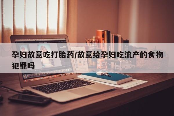 流产药私人联系方式微信孕妇故意吃打胎药/故意给孕妇吃流产的食物犯罪吗