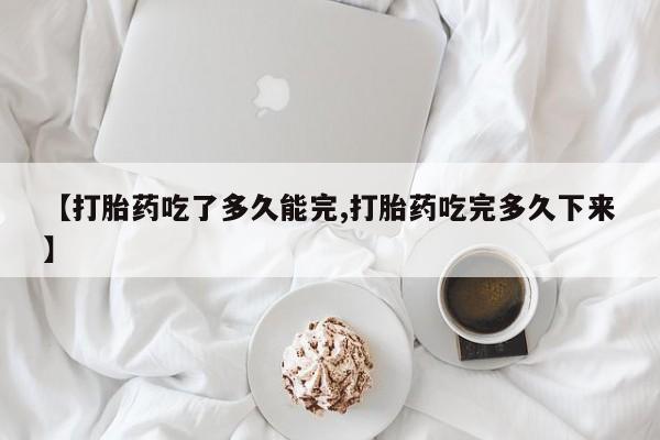 流产药私人联系方式微信【打胎药吃了多久能完,打胎药吃完多久下来】
