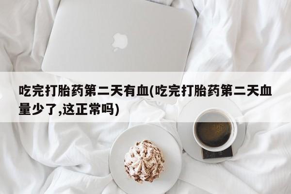 流产药私人联系方式微信吃完打胎药第二天有血(吃完打胎药第二天血量少了,这正常吗)