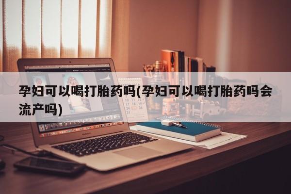 流产药私人联系方式微信孕妇可以喝打胎药吗(孕妇可以喝打胎药吗会流产吗)