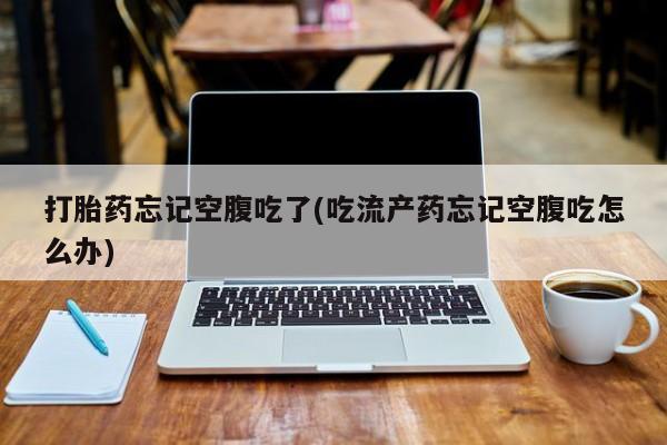 流产药私人联系方式微信打胎药忘记空腹吃了(吃流产药忘记空腹吃怎么办)
