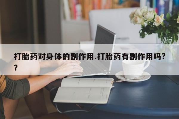 流产药私人联系方式微信打胎药对身体的副作用.打胎药有副作用吗?？