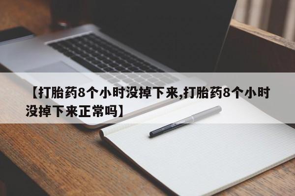 流产药私人联系方式微信【打胎药8个小时没掉下来,打胎药8个小时没掉下来正常吗】