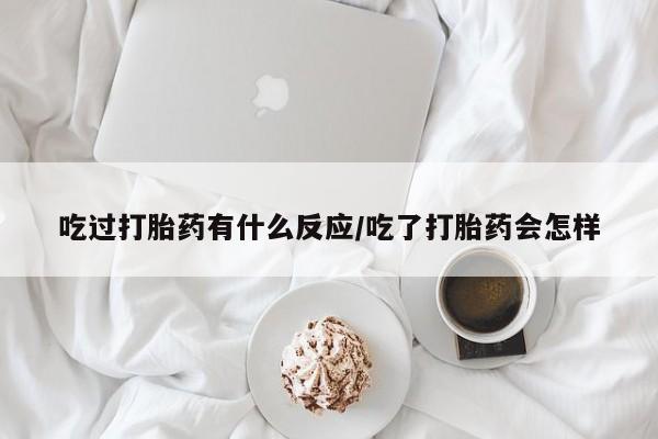 流产药私人联系方式微信吃过打胎药有什么反应/吃了打胎药会怎样