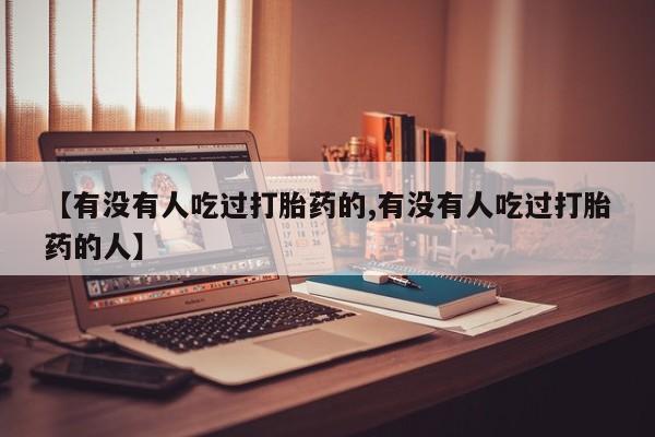 流产药私人联系方式微信【有没有人吃过打胎药的,有没有人吃过打胎药的人】