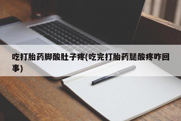 流产药私人联系方式微信吃打胎药脚酸肚子疼(吃完打胎药腿酸疼咋回事)