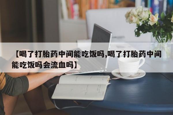 流产药私人联系方式微信【喝了打胎药中间能吃饭吗,喝了打胎药中间能吃饭吗会流血吗】