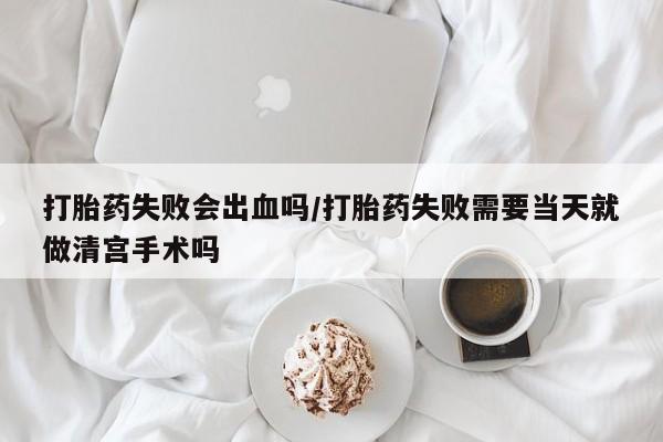 流产药私人联系方式微信打胎药失败会出血吗/打胎药失败需要当天就做清宫手术吗