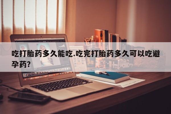 流产药私人联系方式微信吃打胎药多久能吃.吃完打胎药多久可以吃避孕药？
