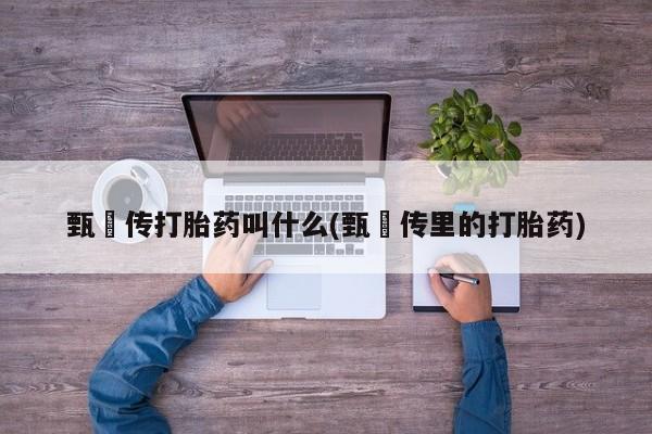 流产药私人联系方式微信甄嬛传打胎药叫什么(甄嬛传里的打胎药)