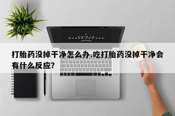 流产药私人联系方式微信打胎药没掉干净怎么办.吃打胎药没掉干净会有什么反应？