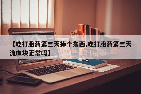 流产药私人联系方式微信【吃打胎药第三天掉个东西,吃打胎药第三天流血块正常吗】