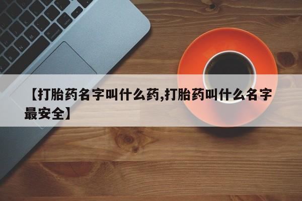 流产药私人联系方式微信【打胎药名字叫什么药,打胎药叫什么名字 最安全】