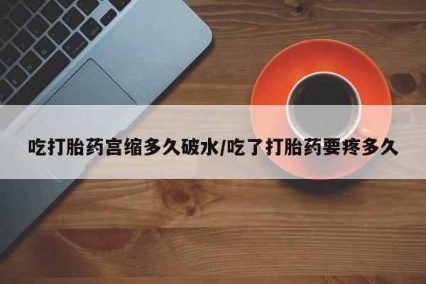 流产药私人联系方式微信吃打胎药宫缩多久破水/吃了打胎药要疼多久