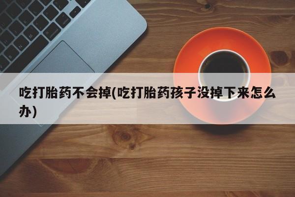 流产药私人联系方式微信吃打胎药不会掉(吃打胎药孩子没掉下来怎么办)