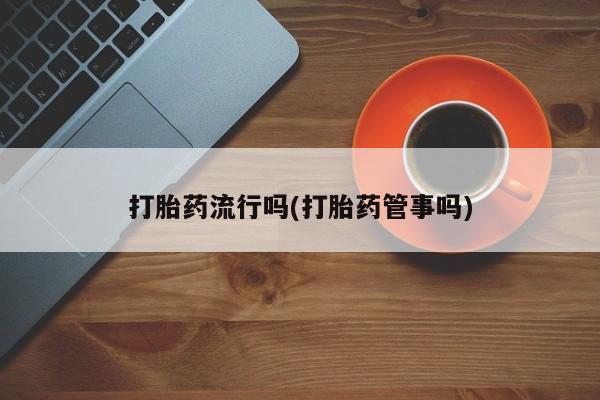 流产药私人联系方式微信打胎药流行吗(打胎药管事吗)