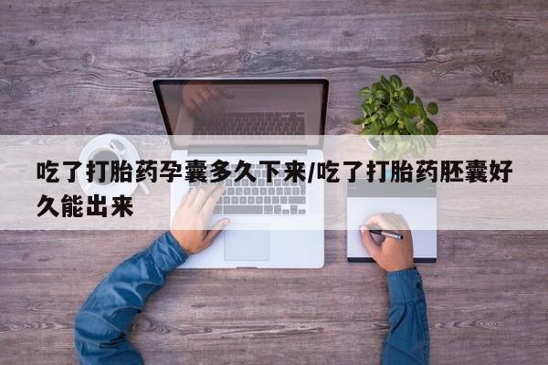 流产药私人联系方式微信吃了打胎药孕囊多久下来/吃了打胎药胚囊好久能出来