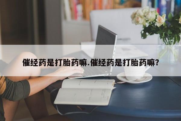 流产药私人联系方式微信催经药是打胎药嘛.催经药是打胎药嘛？