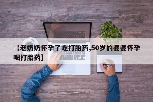 流产药私人联系方式微信【老奶奶怀孕了吃打胎药,50岁的婆婆怀孕喝打胎药】