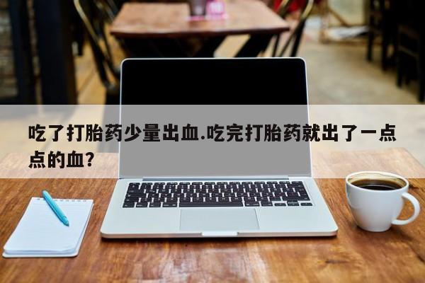 流产药私人联系方式微信吃了打胎药少量出血.吃完打胎药就出了一点点的血？