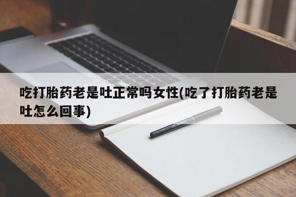 流产药私人联系方式微信吃打胎药老是吐正常吗女性(吃了打胎药老是吐怎么回事)
