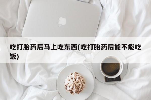 流产药私人联系方式微信吃打胎药后马上吃东西(吃打胎药后能不能吃饭)