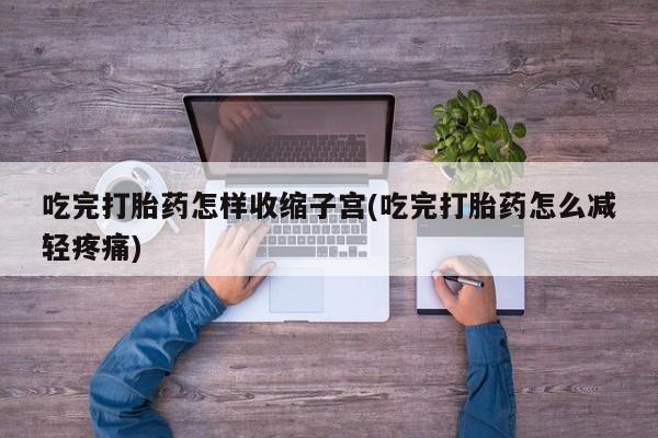 流产药私人联系方式微信吃完打胎药怎样收缩子宫(吃完打胎药怎么减轻疼痛)