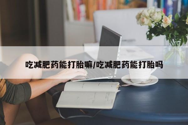 流产药私人联系方式微信吃减肥药能打胎嘛/吃减肥药能打胎吗