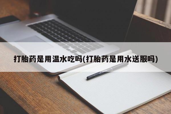 流产药私人联系方式微信打胎药是用温水吃吗(打胎药是用水送服吗)