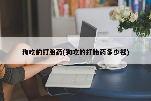 流产药私人联系方式微信狗吃的打胎药(狗吃的打胎药多少钱)