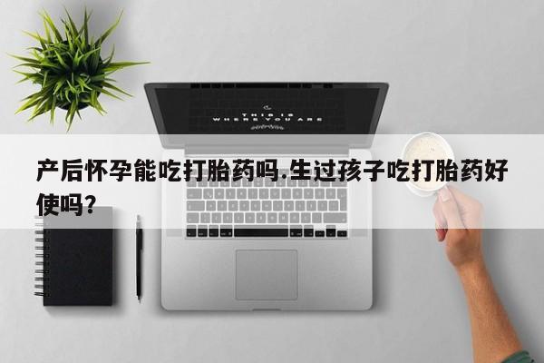流产药私人联系方式微信产后怀孕能吃打胎药吗.生过孩子吃打胎药好使吗？