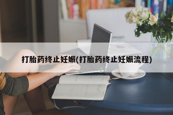 流产药私人联系方式微信打胎药终止妊娠(打胎药终止妊娠流程)
