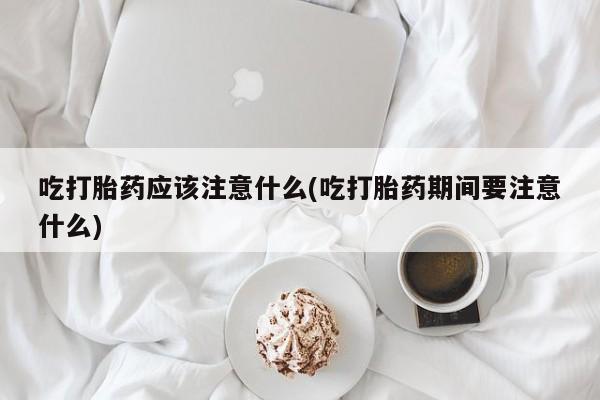 流产药私人联系方式微信吃打胎药应该注意什么(吃打胎药期间要注意什么)