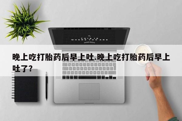 流产药私人联系方式微信晚上吃打胎药后早上吐.晚上吃打胎药后早上吐了？