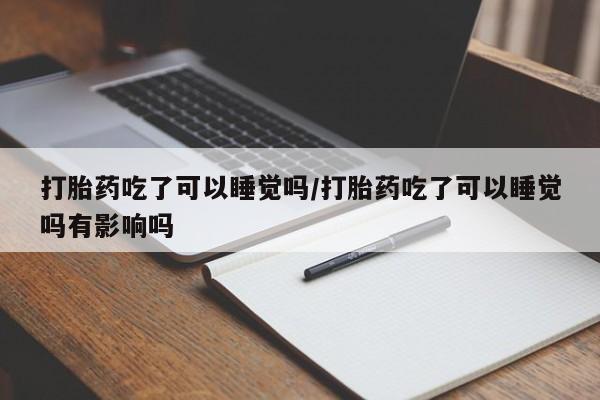 流产药私人联系方式微信打胎药吃了可以睡觉吗/打胎药吃了可以睡觉吗有影响吗