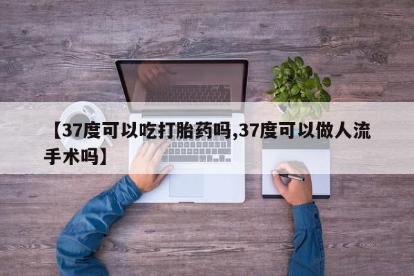 流产药私人联系方式微信【37度可以吃打胎药吗,37度可以做人流手术吗】
