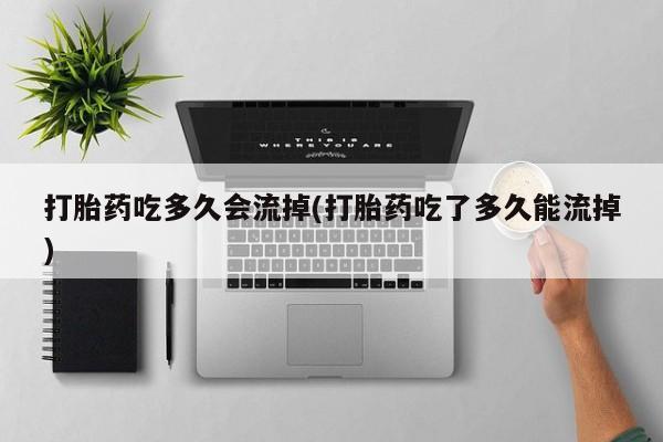 流产药私人联系方式微信打胎药吃多久会流掉(打胎药吃了多久能流掉)