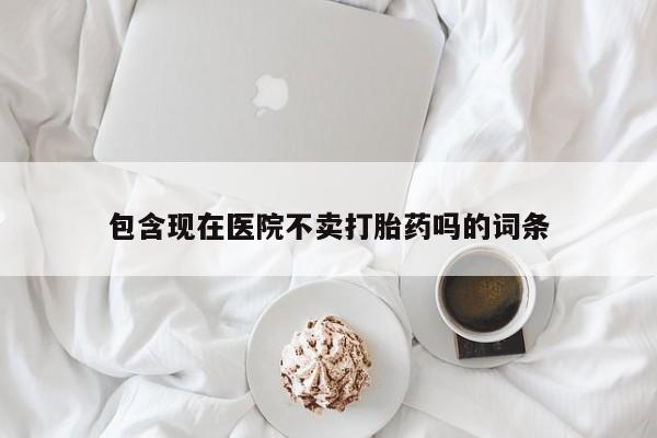流产药私人联系方式微信包含现在医院不卖打胎药吗的词条