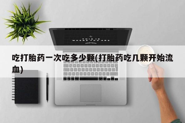 流产药私人联系方式微信吃打胎药一次吃多少颗(打胎药吃几颗开始流血)