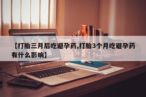 流产药私人联系方式微信【打胎三月后吃避孕药,打胎3个月吃避孕药有什么影响】